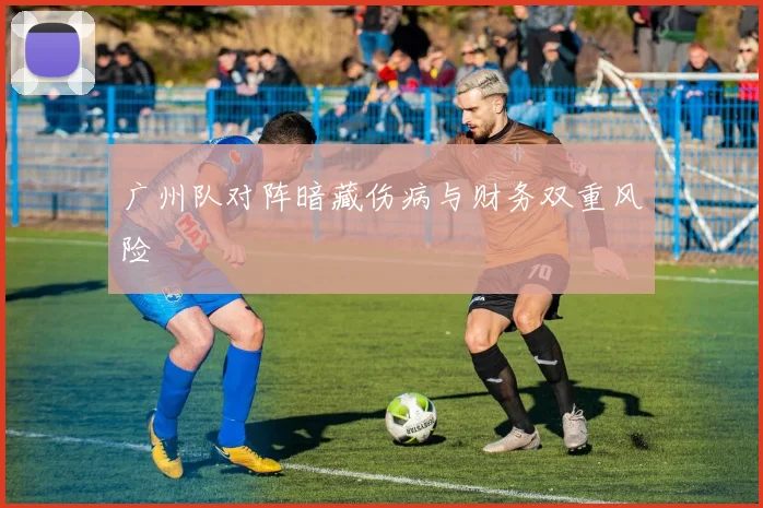 广州队对阵暗藏伤病与财务双重风险