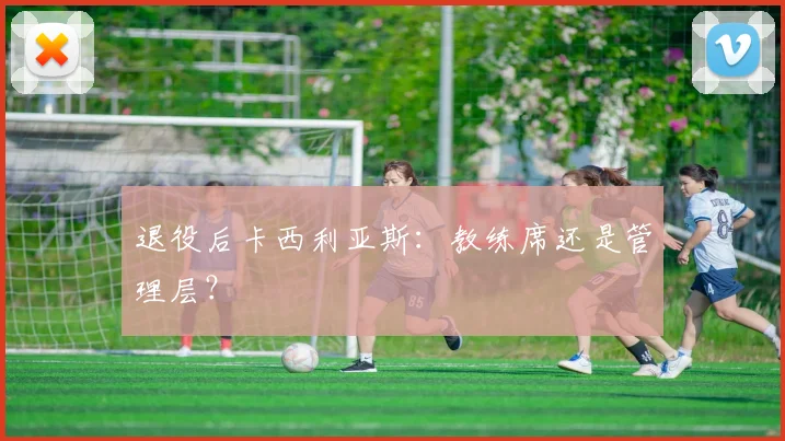 退役后卡西利亚斯：教练席还是管理层？