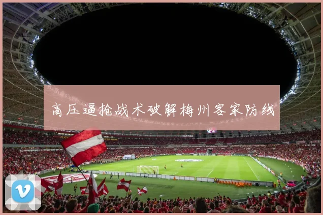 高压逼抢战术破解梅州客家防线