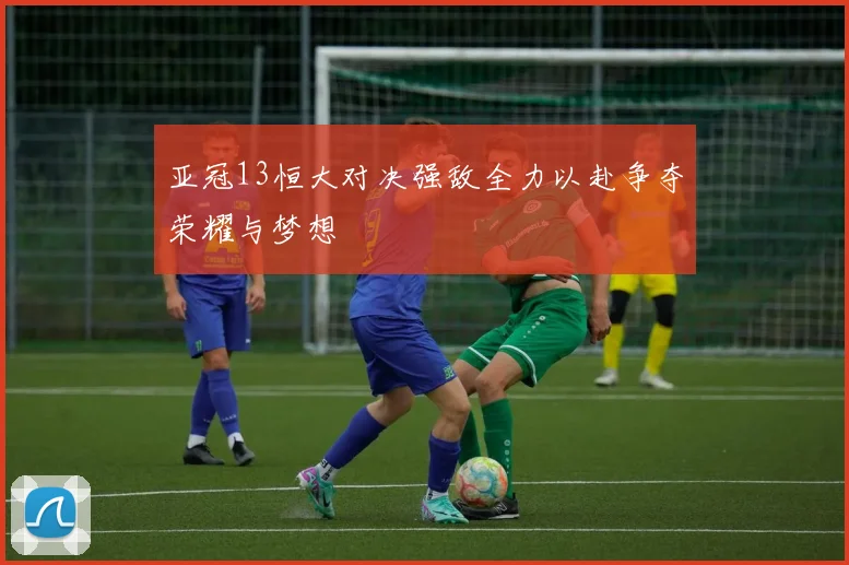 亚冠13恒大对决强敌全力以赴争夺荣耀与梦想