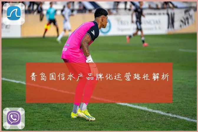 青岛国信水产品牌化运营路径解析