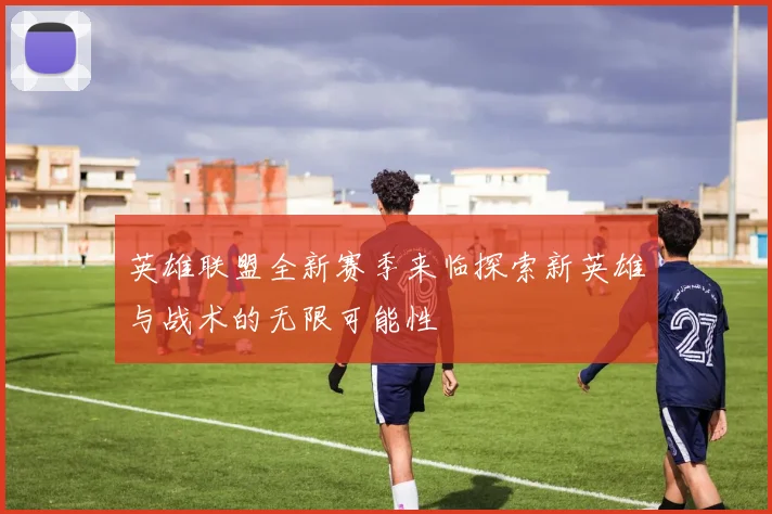 英雄联盟全新赛季来临探索新英雄与战术的无限可能性