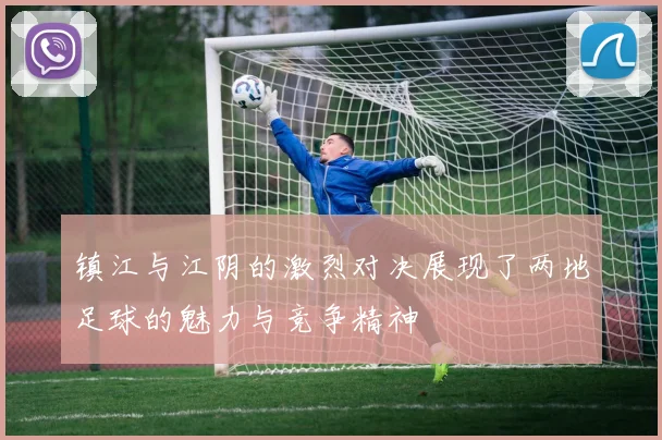 镇江与江阴的激烈对决展现了两地足球的魅力与竞争精神