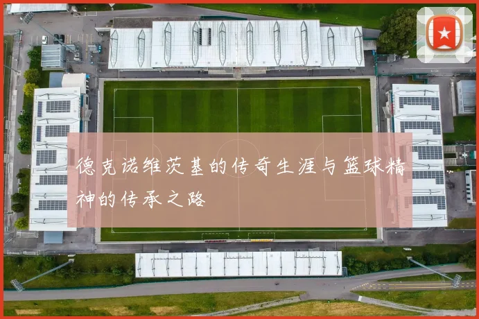 德克诺维茨基的传奇生涯与篮球精神的传承之路