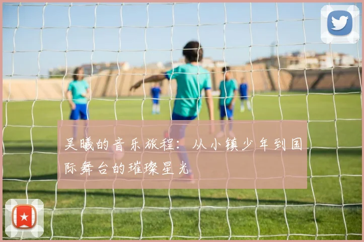 吴曦的音乐旅程：从小镇少年到国际舞台的璀璨星光