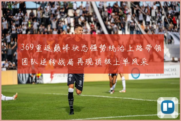 369重返巅峰状态强势统治上路带领团队逆转战局再现顶级上单风采