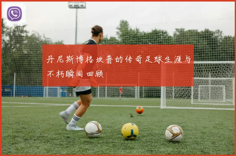 丹尼斯博格坎普的传奇足球生涯与不朽瞬间回顾