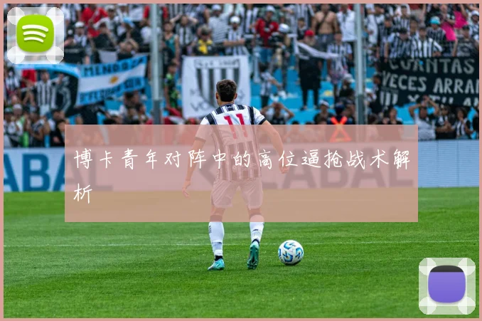 博卡青年对阵中的高位逼抢战术解析