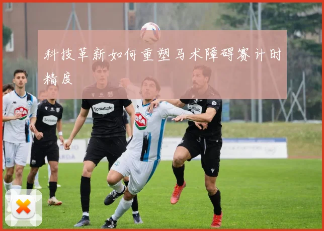 科技革新如何重塑马术障碍赛计时精度