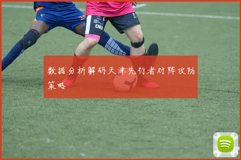 数据分析解码天津先行者对阵攻防策略