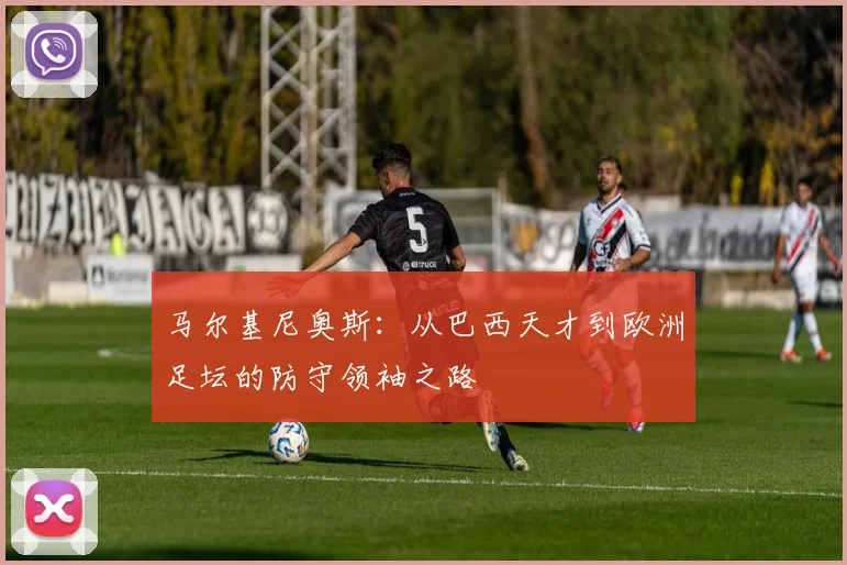 马尔基尼奥斯：从巴西天才到欧洲足坛的防守领袖之路