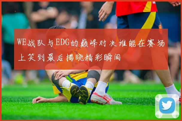 WE战队与EDG的巅峰对决谁能在赛场上笑到最后揭晓精彩瞬间