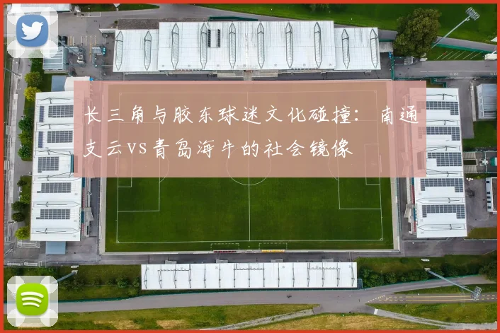 长三角与胶东球迷文化碰撞：南通支云vs青岛海牛的社会镜像