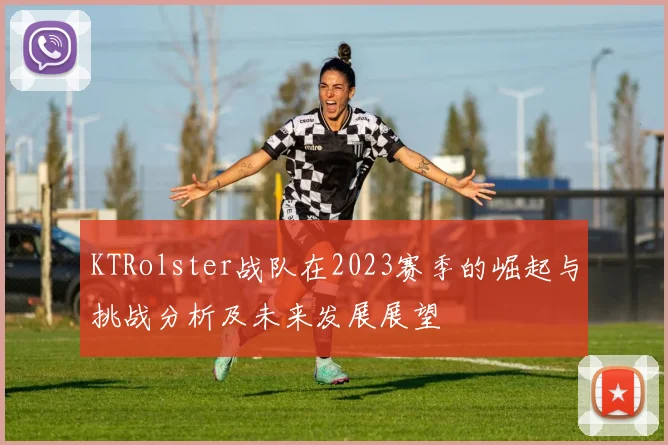 KTRolster战队在2023赛季的崛起与挑战分析及未来发展展望