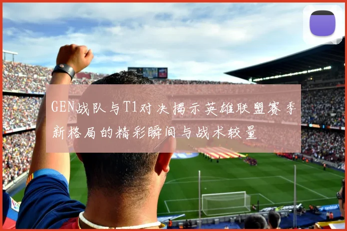 GEN战队与T1对决揭示英雄联盟赛季新格局的精彩瞬间与战术较量