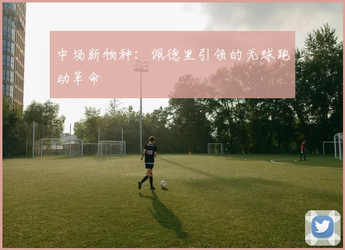 中场新物种：佩德里引领的无球跑动革命