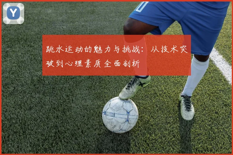 跳水运动的魅力与挑战：从技术突破到心理素质全面剖析