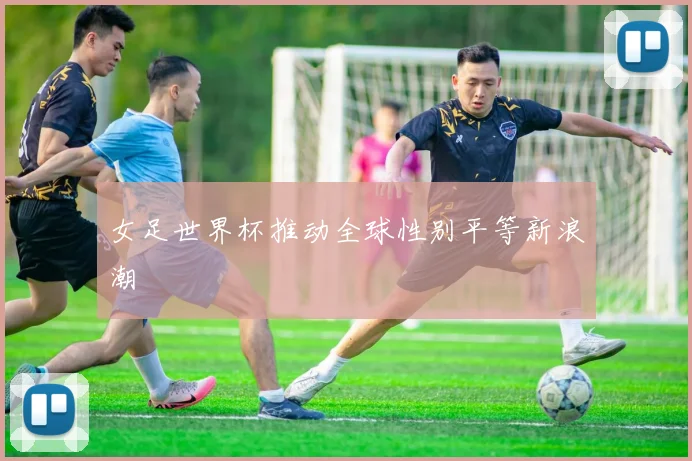 女足世界杯推动全球性别平等新浪潮