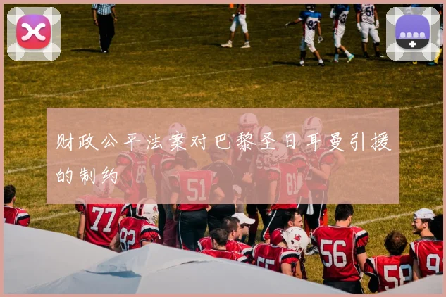 财政公平法案对巴黎圣日耳曼引援的制约