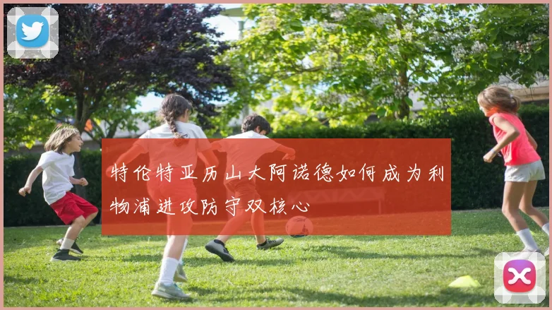 特伦特亚历山大阿诺德如何成为利物浦进攻防守双核心