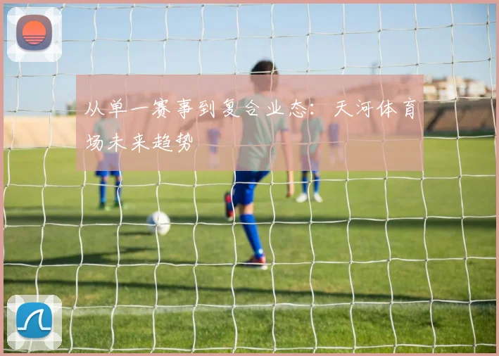 从单一赛事到复合业态：天河体育场未来趋势